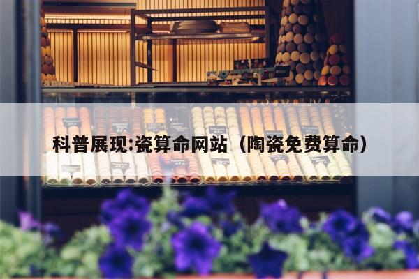 科普展现:瓷算命网站（陶瓷免费算命）