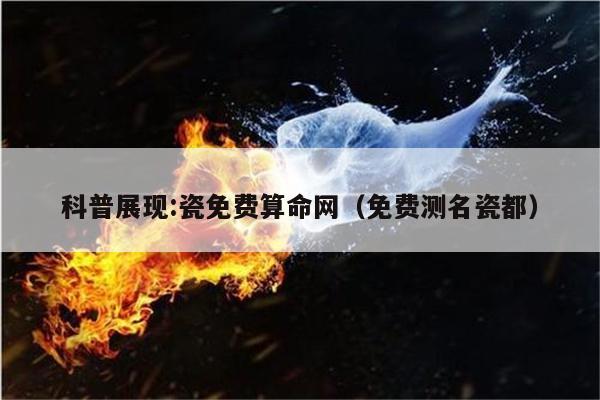 科普展现:瓷免费算命网（免费测名瓷都）