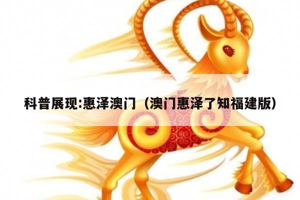 科普展现:惠泽澳门（澳门惠泽了知福建版）