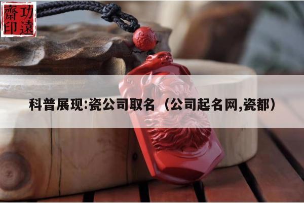 科普展现:瓷公司取名（公司起名网,瓷都）