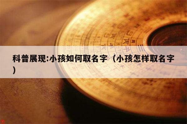 科普展现:小孩如何取名字（小孩怎样取名字）