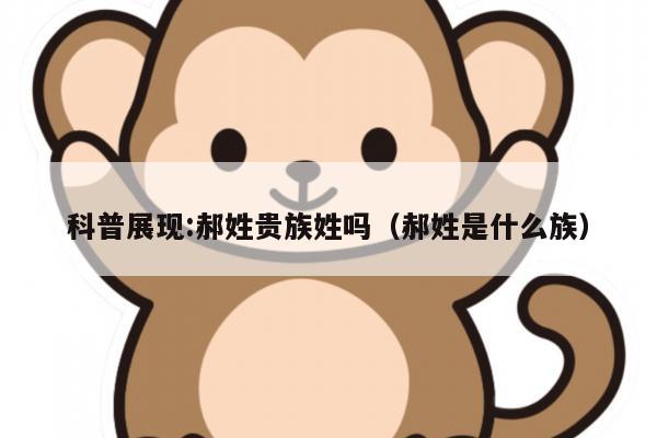 科普展现:郝姓贵族姓吗（郝姓是什么族）