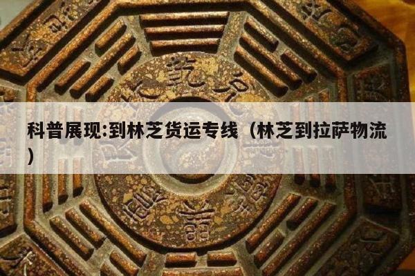 科普展现:到林芝货运专线（林芝到拉萨物流）
