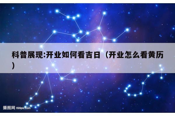 科普展现:开业如何看吉日（开业怎么看黄历）