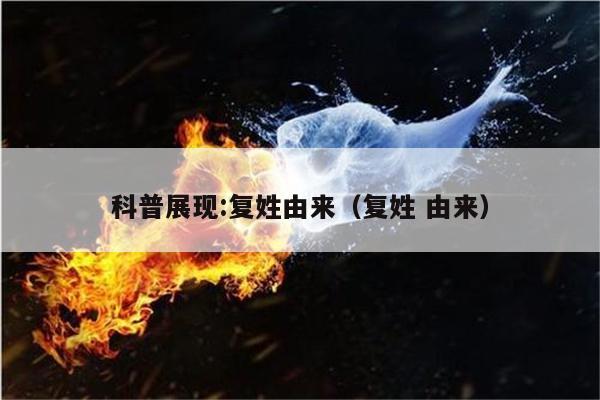 科普展现:复姓由来（复姓 由来）