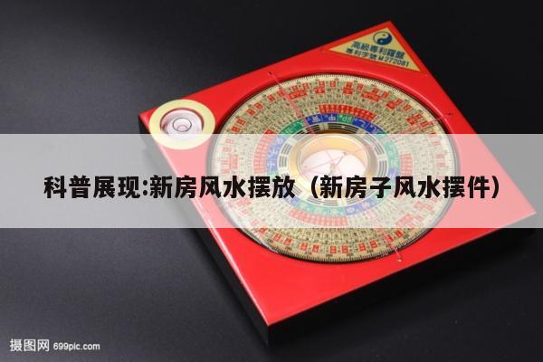 科普展现:新房风水摆放（新房子风水摆件）